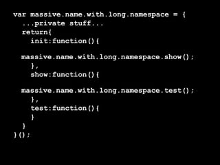 var massive.name.with.long.namespace = { ...private stuff... return{ init:function(){ massive.name.with.long.namespace.show(); }, show:function(){ massive.name.with.long.namespace.test(); }, test:function(){ } } }(); 