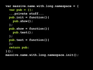 var massive.name.with.long.namespace = { var pub = {}; ...private stuff... pub. init = function(){ pub. show(); }; pub. show = function(){ pub. test(); }; pub. test = function(){ }; return pub; }(); massive.name.with.long.namespace.init(); 