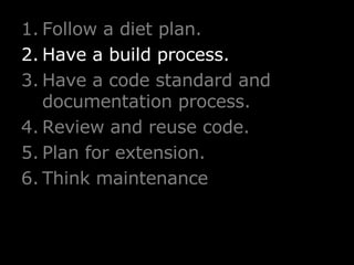 Follow a diet plan. Have a build process. Have a code standard and documentation process. Review and reuse code. Plan for extension. Think maintenance 