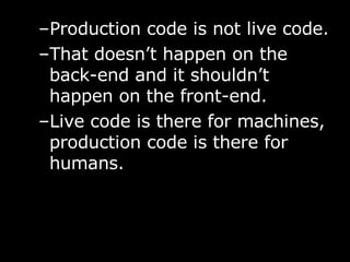 Production code is not live code.  That doesn’t happen on the back-end and it shouldn’t happen on the front-end. Live code is there for machines, production code is there for humans. 