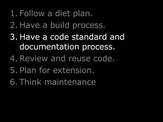 Follow a diet plan. Have a build process. Have a code standard and documentation process. Review and reuse code. Plan for extension. Think maintenance 