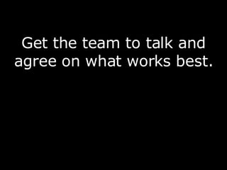 <ul><li>Get the team to talk and agree on what works best. </li></ul>