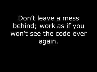 <ul><li>Don’t leave a mess behind; work as if you won’t see the code ever again. </li></ul>