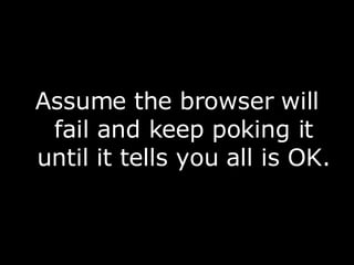 <ul><li>Assume the browser will fail and keep poking it until it tells you all is OK. </li></ul>
