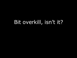 <ul><li>Bit overkill, isn’t it? </li></ul>