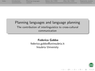 Index   Introduction   Planning languages   Before the I WW   After the I WW   Esperantic studies




            Planning languages and language planning
              The contribution of interlinguistics to cross-cultural
                               communication


                                  Federico Gobbo
                            federico.gobbo@uninsubria.it
                                 Insubria University