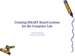 Creating SMART Board Lessons  for the Computer Lab  Heather Hurley January Tech Break 