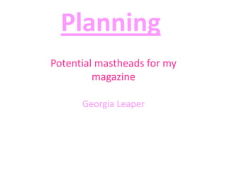 Planning
Potential mastheads for my
magazine
Georgia Leaper

 