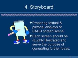 4. Storyboard Preparing textual & pictorial displays of EACH screen/scene Each screen should be roughly illustrated and serve the purpose of generating further ideas. 