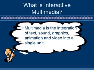 What is Interactive Multimedia? Multimedia is the integration of text, sound, graphics, animation and video into a single unit. 