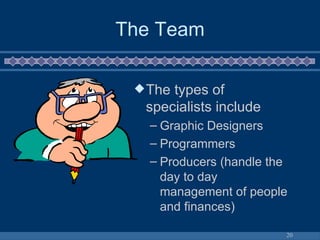 The Team The types of specialists include Graphic Designers  Programmers Producers (handle the day to day management of people and finances) 