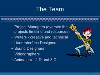 The Team Project Managers (oversee the projects timeline and resources) Writers - creative and technical User Interface Designers  Sound Designers Videographers Animators - 2-D and 3-D 