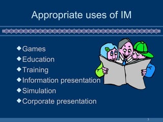 Appropriate uses of IM Games Education Training Information presentation Simulation Corporate presentation 