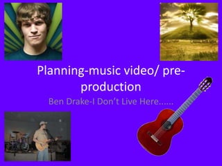 Planning-music video/ pre-
production
Ben Drake-I Don’t Live Here......
 