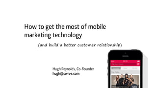 How to get the most of mobile 
marketing technology 
(and build a better customer relationship) 
Hugh Reynolds, Co-Founder 
hugh@swrve.com 
 