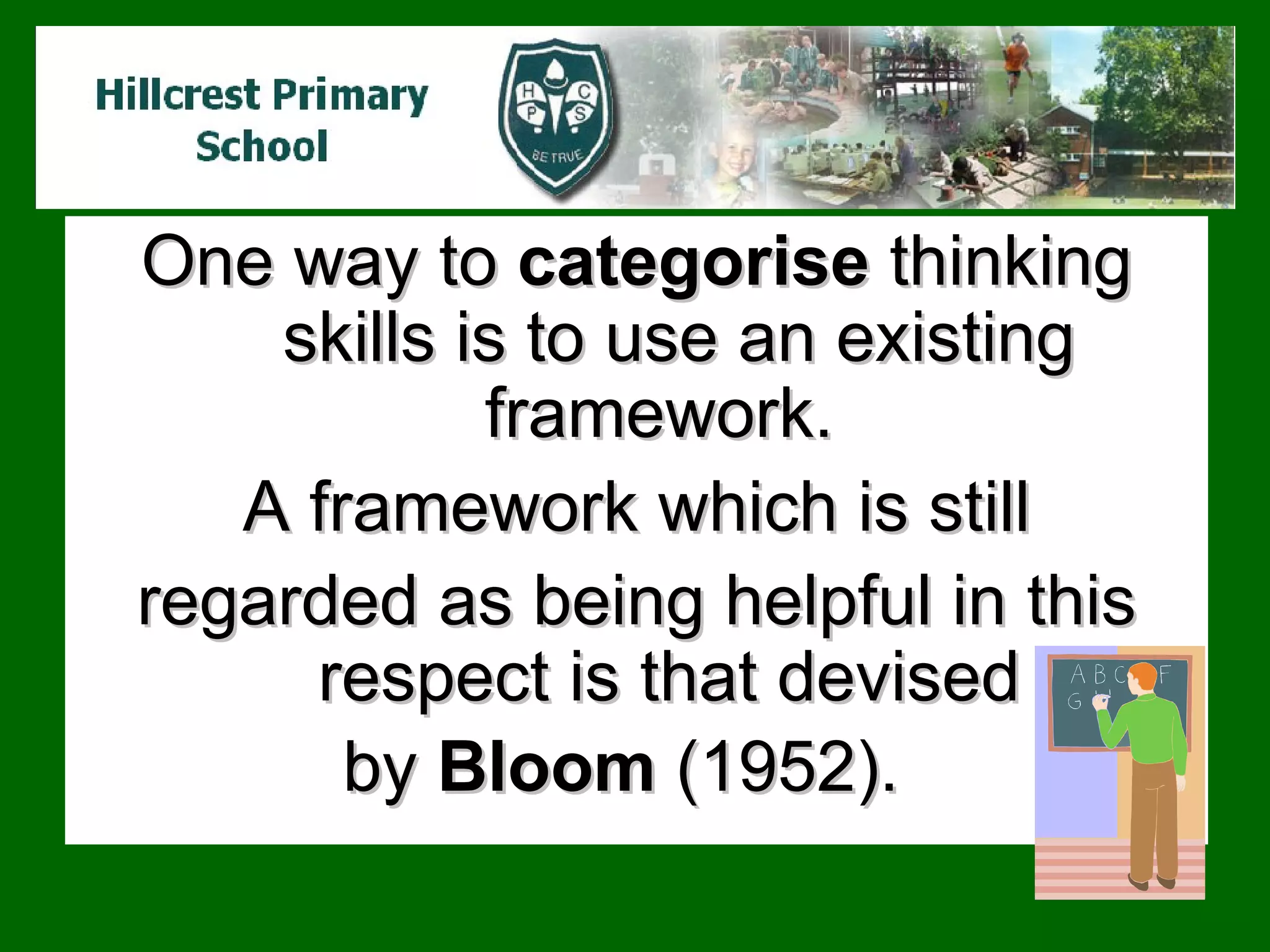 One way to  categorise  thinking skills is to use an existing framework.  A framework which is still regarded as being helpful in this respect is that devised  by  Bloom  (1952).   