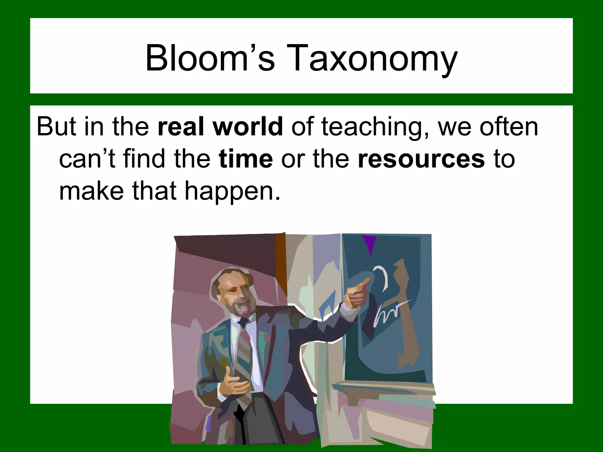 Bloom’s Taxonomy But in the  real world  of teaching, we often can’t find the  time  or the  resources  to make that happen.  