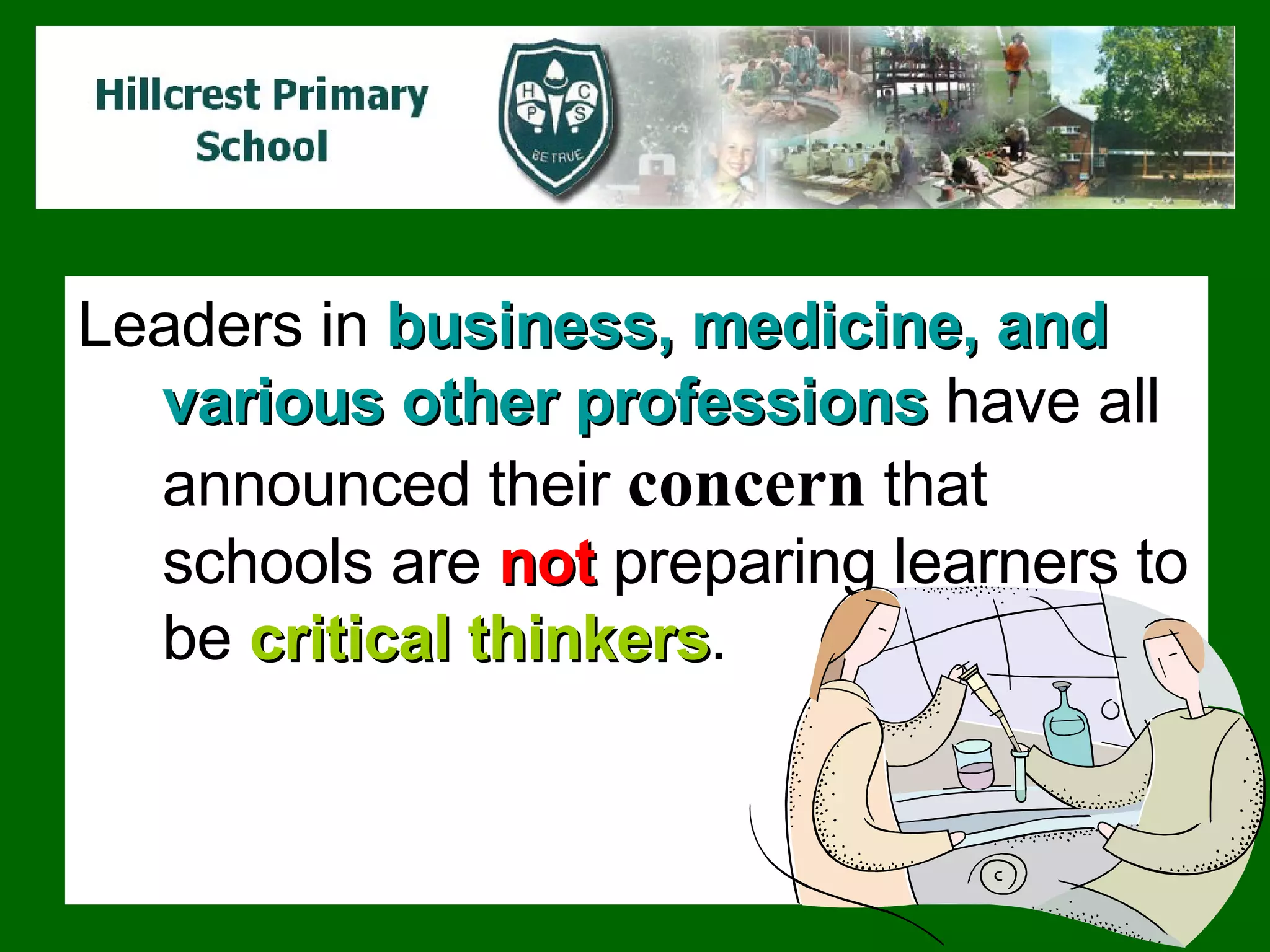 Leaders in  business, medicine, and various other professions  have all announced their  concern  that schools are  not  preparing learners to be  critical thinkers .  