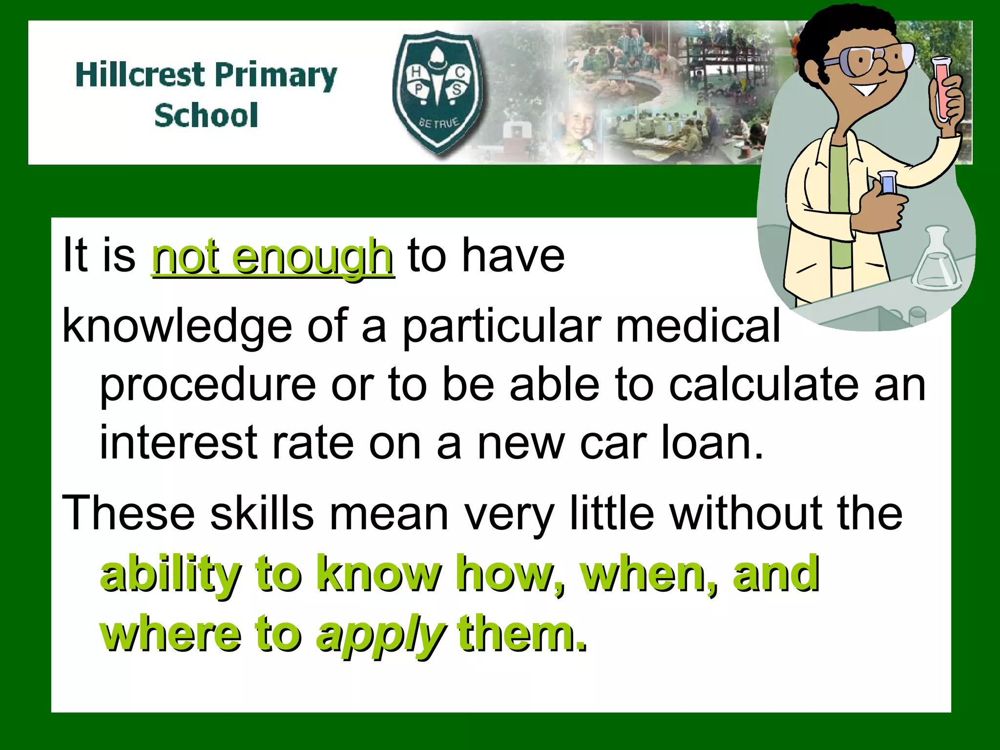 It is  not enough  to have  knowledge of a particular medical procedure or to be able to calculate an interest rate on a new car loan.  These skills mean very little without the  ability to know how, when, and where to  apply  them.  