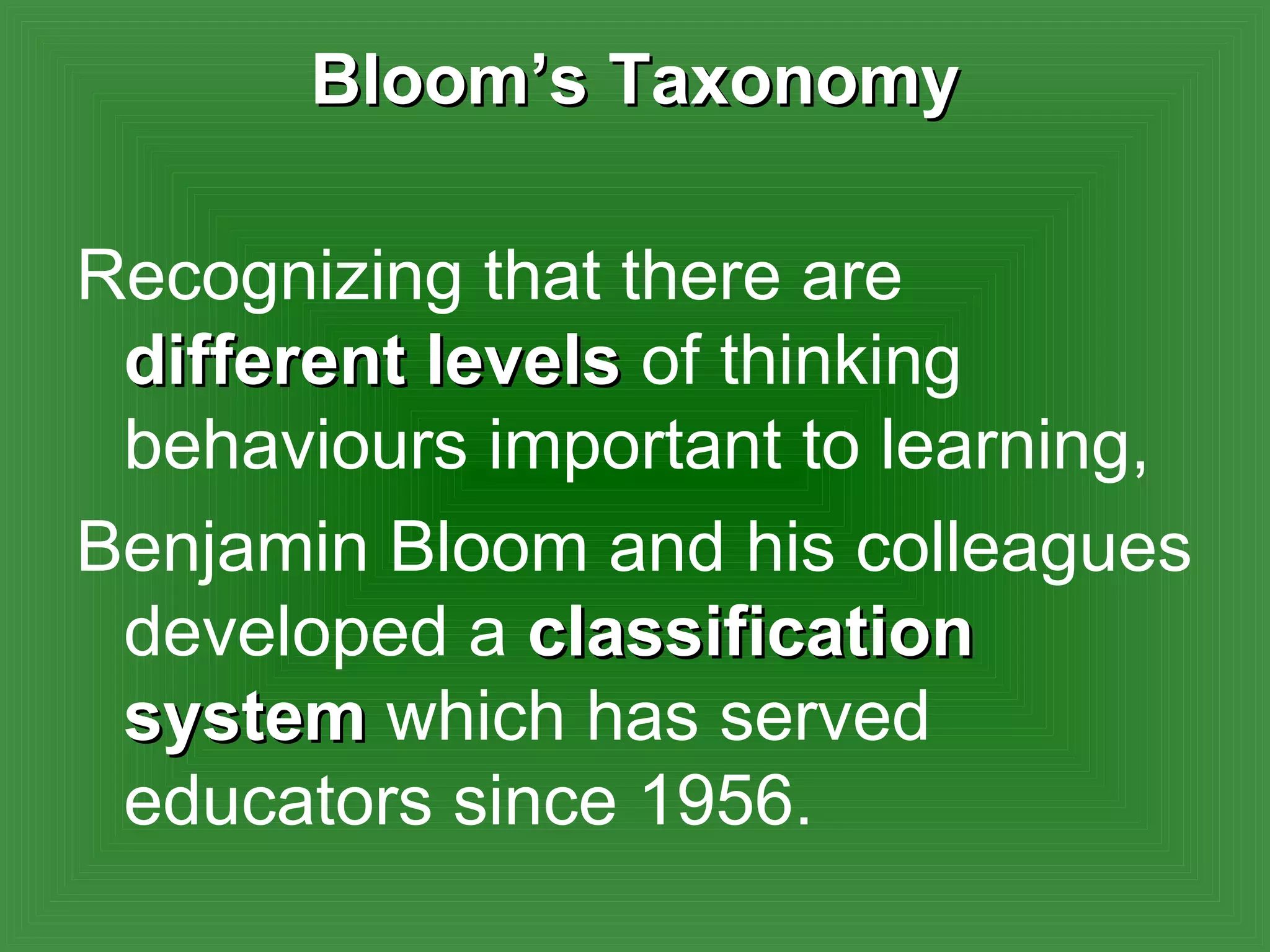 Bloom’s Taxonomy Recognizing that there are  different levels  of thinking behaviours important to learning,  Benjamin Bloom and his colleagues developed a  classification system  which has served educators since 1956.  