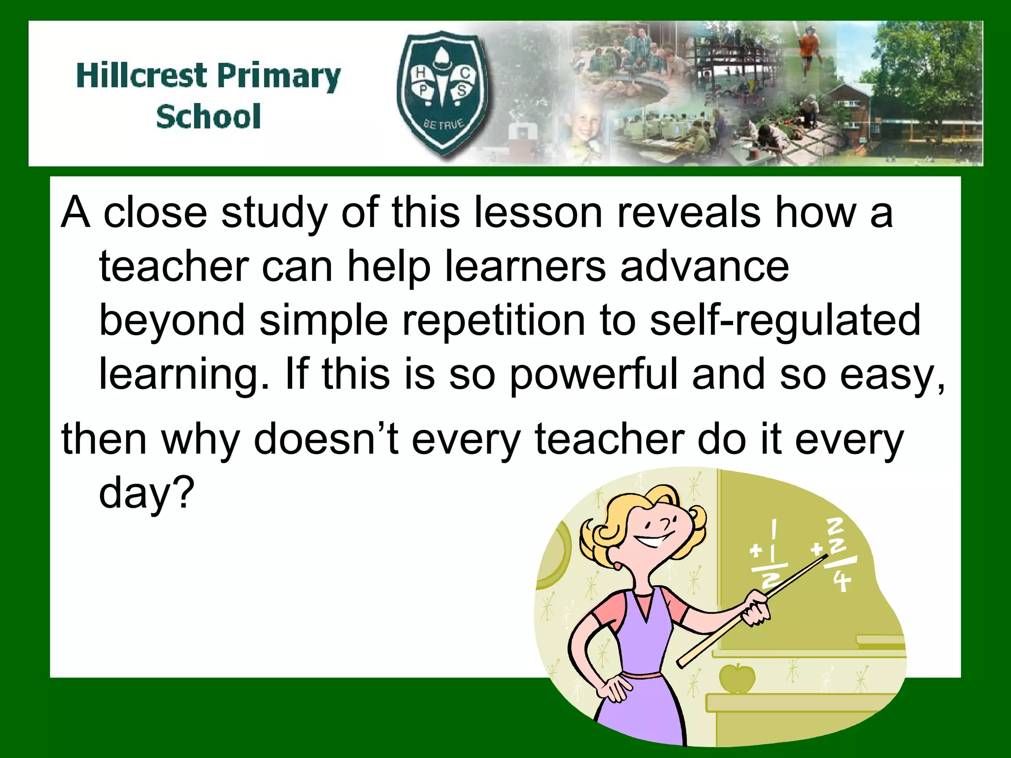 A close study of this lesson reveals how a teacher can help learners advance beyond simple repetition to self-regulated learning. If this is so powerful and so easy,  then why doesn’t every teacher do it every day?  