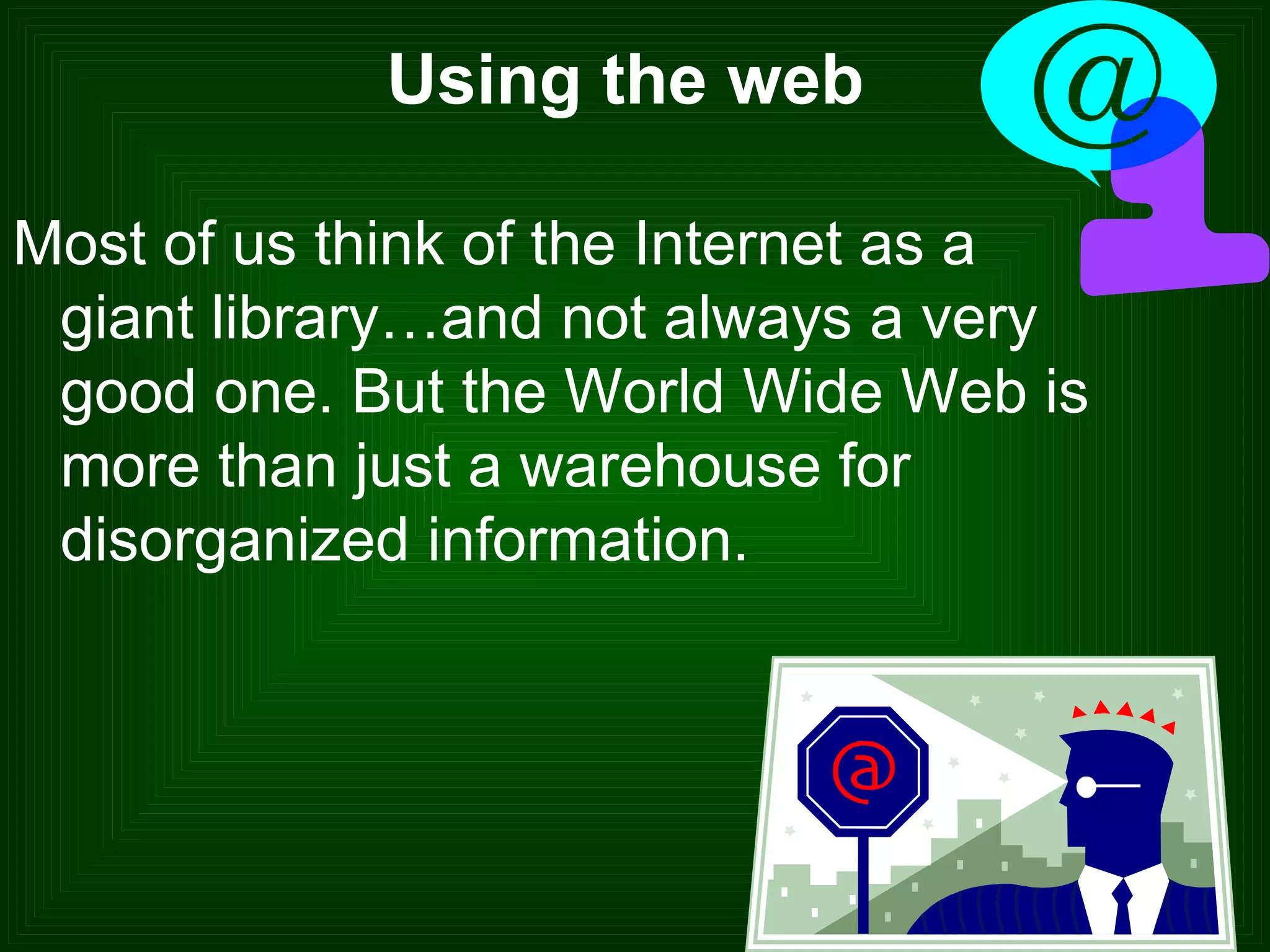 Using the web  Most of us think of the Internet as a giant library…and not always a very good one. But the World Wide Web is more than just a warehouse for disorganized information.  