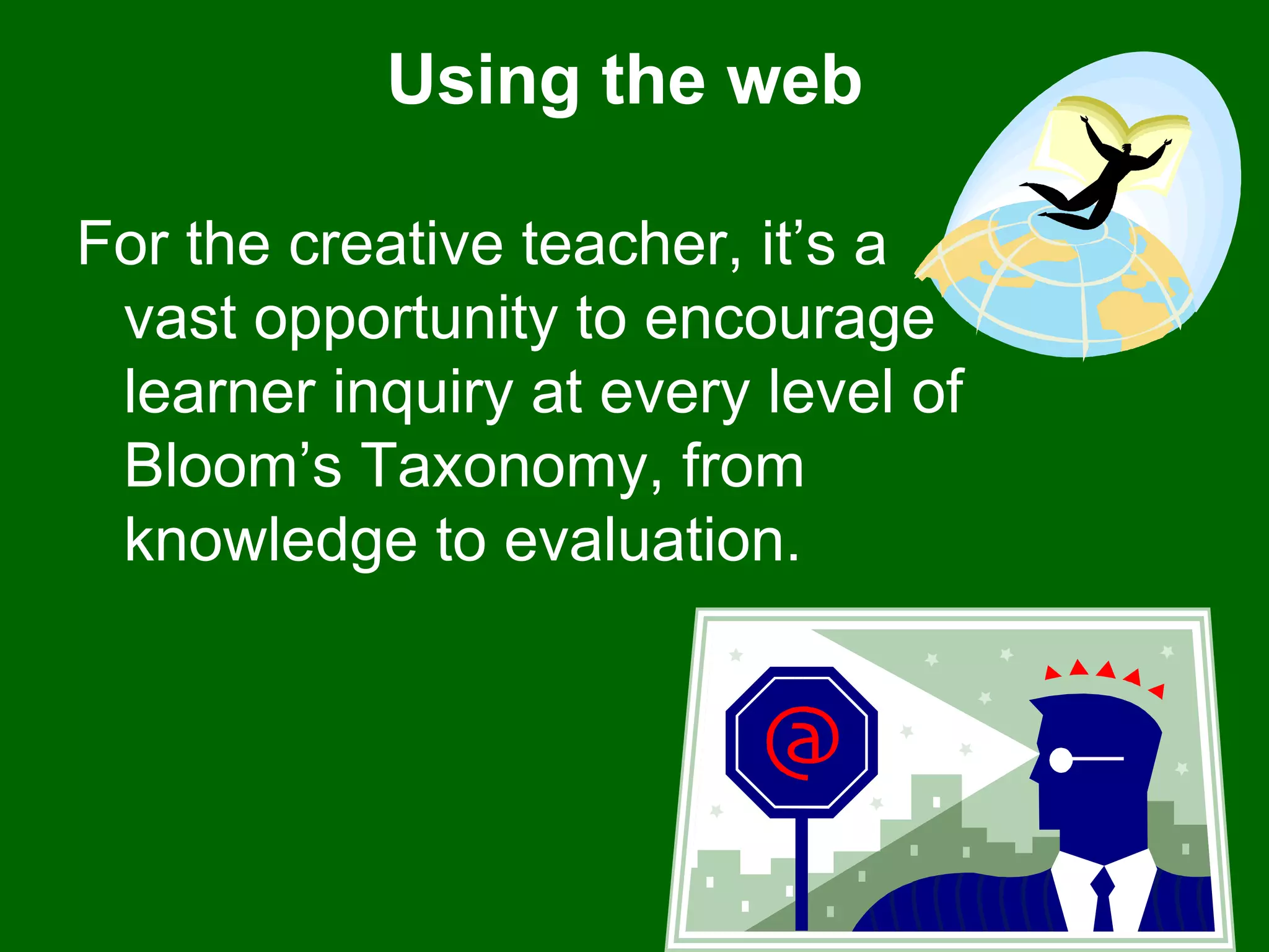Using the web  For the creative teacher, it’s a vast opportunity to encourage learner inquiry at every level of Bloom’s Taxonomy, from knowledge to evaluation. 