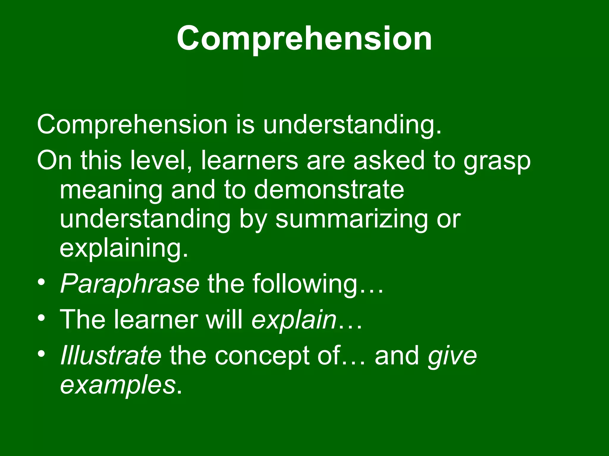 Comprehension Comprehension is understanding.  On this level, learners are asked to grasp meaning and to demonstrate understanding by summarizing or explaining. Paraphrase  the following…  The learner will  explain …  Illustrate  the concept of… and  give examples .  