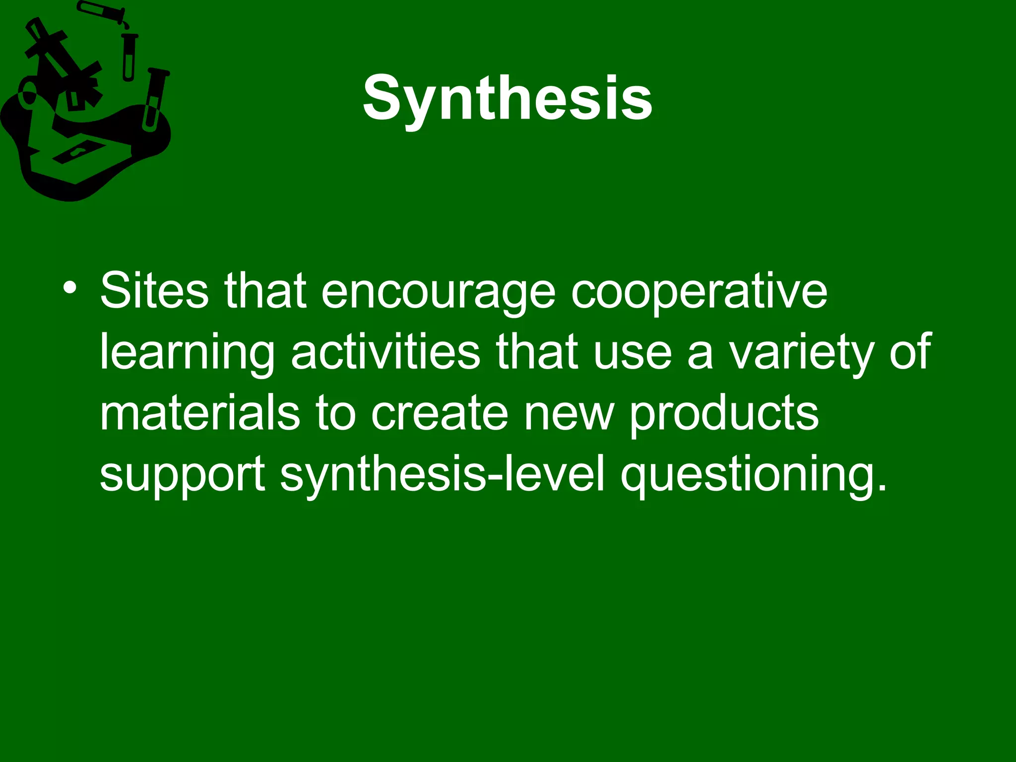 Synthesis Sites that encourage cooperative learning activities that use a variety of materials to create new products support synthesis-level questioning.  