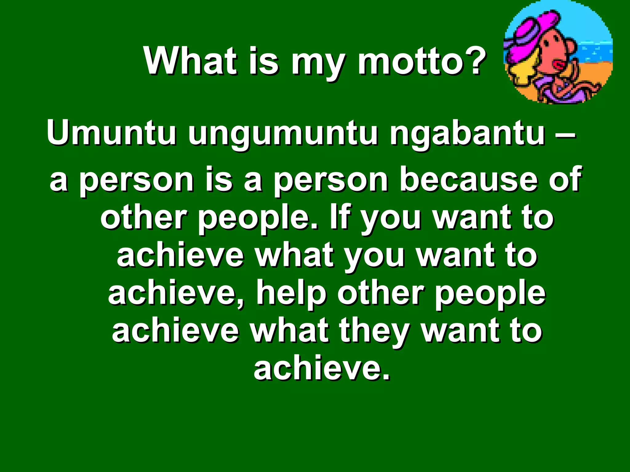 What is my motto? Umuntu  ungumuntu ngabantu –  a person is a person because of other people. If you want to achieve what you want to achieve, help other people achieve what they want to achieve.  