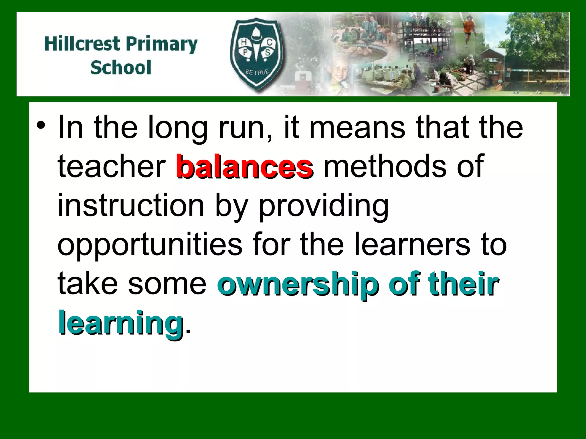 In the long run, it means that the teacher  balances   methods of instruction by providing opportunities for the learners to take some  ownership of their learning .  