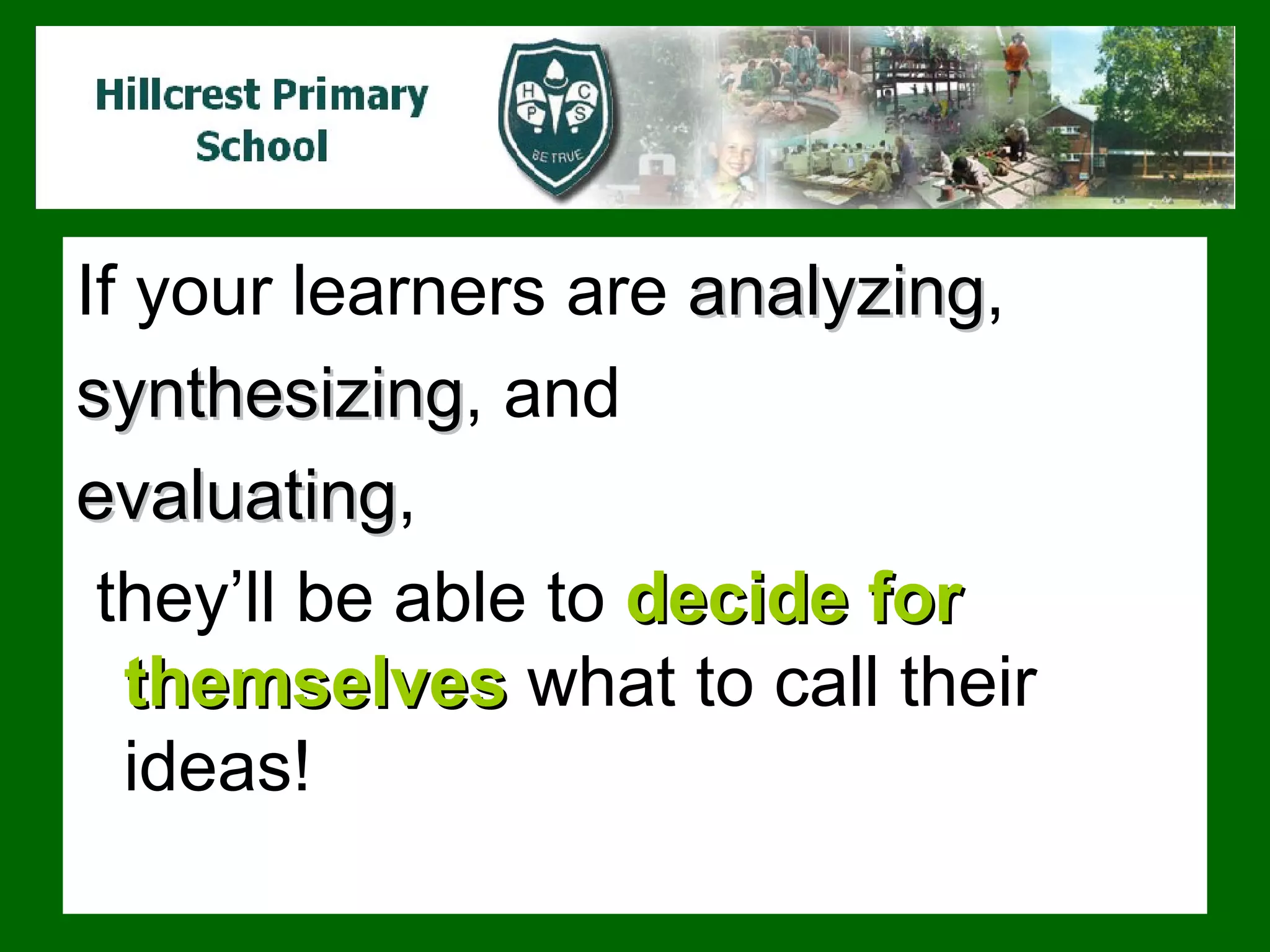 If your learners are  analyzing ,  synthesizing , and  evaluating , they’ll be able to  decide for themselves  what to call their ideas! 