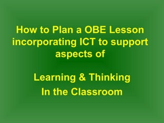 How to Plan a OBE Lesson incorporating ICT to support aspects of Learning & Thinking In the Classroom 