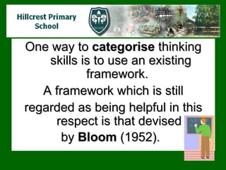 One way to  categorise  thinking skills is to use an existing framework.  A framework which is still regarded as being helpful in this respect is that devised  by  Bloom  (1952).   