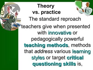 Theory  vs. practice The standard reproach  teachers give when presented with  innovative  or pedagogically powerful  teaching methods , methods that  address  various  learning styles  or target  critical questioning skills  is, 