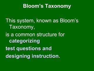 Bloom’s Taxonomy This system, known as Bloom’s Taxonomy,  is a common structure for  categorizing  test questions and  designing instruction.  