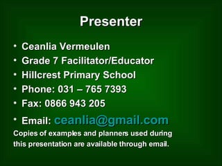 Presenter Ceanlia Vermeulen Grade 7 Facilitator/Educator Hillcrest Primary School Phone: 031 – 765 7393 Fax: 0866 943 205 Email:  [email_address] Copies of examples and planners used during this presentation are available through email. 
