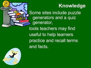 Knowledge Some sites include puzzle generators and a quiz generator,  tools teachers may find  useful to help learners  practice and recall terms  and facts. 