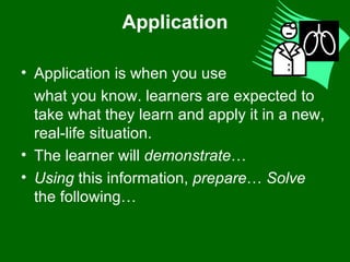 Application Application is when you use  what you know. learners are expected to take what they learn and apply it in a new, real-life situation. The learner will  demonstrate …  Using  this information,  prepare …  Solve  the following…  