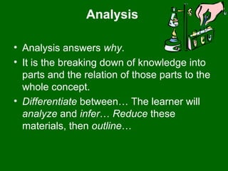 Analysis  Analysis answers  why .  It is the breaking down of knowledge into parts and the relation of those parts to the whole concept.  Differentiate  between… The learner will  analyze  and  infer …  Reduce  these materials, then  outline …  