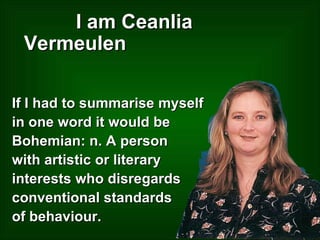 I am Ceanlia Vermeulen If I had to summarise myself in one word it would be Bohemian: n. A person  with artistic or literary  interests who disregards  conventional standards  of behaviour. 