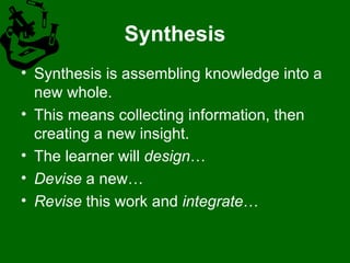 Synthesis Synthesis is assembling knowledge into a new whole.  This means collecting information, then creating a new insight. The learner will  design …  Devise  a new…  Revise  this work and  integrate …  