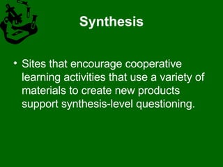 Synthesis Sites that encourage cooperative learning activities that use a variety of materials to create new products support synthesis-level questioning.  