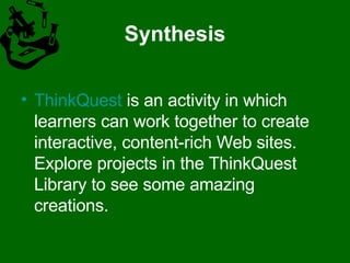 Synthesis ThinkQuest  is an activity in which learners can work together to create interactive, content-rich Web sites. Explore projects in the ThinkQuest Library to see some amazing creations.  