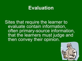 Evaluation Sites that require the learner to evaluate contain information, often primary-source information, that the learners must judge and then convey their opinion.  