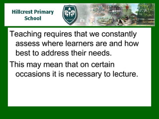 Teaching requires that we constantly assess where learners are and how best to address their needs.  This may mean that on certain occasions it is necessary to lecture.  