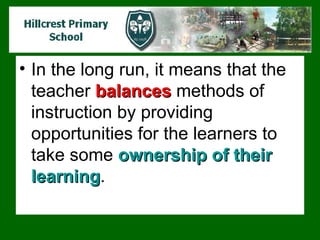 In the long run, it means that the teacher  balances   methods of instruction by providing opportunities for the learners to take some  ownership of their learning .  