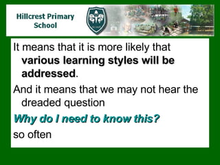 It means that it is more likely that  various learning styles will be addressed .  And it means that we may not hear the dreaded question  Why do I need to know this?   so often 