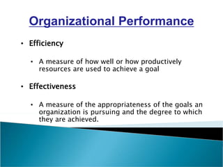 Organizational Performance
• Efficiency
• A measure of how well or how productively
resources are used to achieve a goal
• Effectiveness
• A measure of the appropriateness of the goals an
organization is pursuing and the degree to which
they are achieved.
 