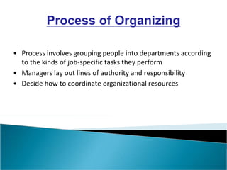 • Process involves grouping people into departments according
to the kinds of job-specific tasks they perform
• Managers lay out lines of authority and responsibility
• Decide how to coordinate organizational resources
Process of Organizing
 